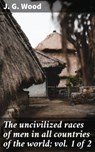 The uncivilized races of men in all countries of the world; vol. 1 of 2 - J. G. Wood ; Troy Callahan - 4066339526242