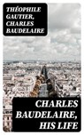 Charles Baudelaire, His Life - Théophile Gautier ; Charles Baudelaire ; Ava Marley - 8596547022459