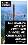 The World's Sixteen Crucified Saviors; Or, Christianity Before Christ - Kersey Graves ; Liam Alcott - 8596547026198
