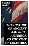 The History of Ancient America, Anterior to the Time of Columbus - George Jones ; Darren Fox - 8596547027171