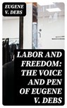 Labor and Freedom: The Voice and Pen of Eugene V. Debs - Eugene V. Debs ; Sophia Farnsworth - 8596547029465