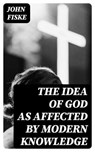 The Idea of God as Affected by Modern Knowledge - John Fiske - 8596547043300