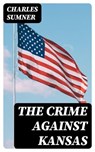 The Crime against Kansas - Charles Sumner ; Gabriel Fox - 8596547158486