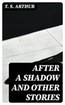 After a Shadow and Other Stories - T. S. Arthur - 8596547175087