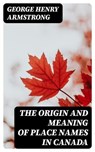 The Origin and Meaning of Place Names in Canada - George Henry Armstrong ; Cooper Black - 8596547187486