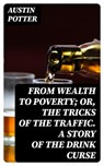 From Wealth to Poverty; Or, the Tricks of the Traffic. A Story of the Drink Curse - Austin Potter - 8596547215219