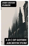 A B C of Gothic Architecture - John Henry Parker - 8596547246213