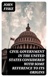 Civil Government in the United States Considered with Some Reference to Its Origins - John Fiske - 8596547362418