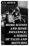 Home Scenes and Home Influence; a series of tales and sketches - T. S. Arthur - 8596547367864