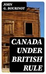 Canada Under British Rule - John G. Bourinot - 8596547388456
