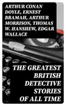 The Greatest British Detective Stories of All Time - Arthur Conan Doyle ; Ernest Bramah ; Arthur Morrison ; Thomas W. Hanshew ; Edgar Wallace ; J. S. Fletcher ; R. Austin Freeman ; G. K. Chesterton ; H. C. McNeile ; Victor L. Whitechurch ; Annie Haynes ; Rober Barr - 8596547392293