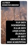 Van den Noordpool naar den Aequator: Blikken in het groote rijk der schepping - Alfred Edmund Brehm ; Dirk Sanders - 8596547474784