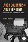 Labor Journalism, Labor Feminism - Victoria Grieve - 9780252089305