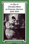 The Christian Home in Victorian America, 1840-1900 - Colleen McDannell - 9780253208828