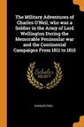 The Military Adventures of Charles O'Neil, Who Was a Soldier in the Army of Lord Wellington During the Memorable Peninsular War and the Continental Campaigns from 1811 to 1815 - O'NEIL,  Charles - 9780344855610