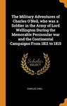 The Military Adventures of Charles O'Neil, Who Was a Soldier in the Army of Lord Wellington During the Memorable Peninsular War and the Continental Campaigns from 1811 to 1815 - O'NEIL,  Charles - 9780344855627