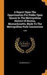 A Report Upon the Opportunities for Public Open Spaces in the Metropolitan District of Boston, Massachusetts, Made to the Metropolitan Park Commission - ELIOT,  Charles - 9780353275850