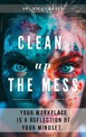 Clean up the Mess - Your Workplace Is a Reflection of Your Mindset - Milan Krajnc - 9780463250143