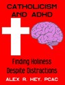 Catholicism and ADHD: Finding Holiness Despite Distractions - Alex R. Hey - 9780578544625