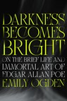 Darkness Becomes Bright: On the Brief Life and Immortal Art of Edgar Allan Poe - Emily Ogden - 9780593832509