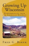 Growing Up Wisconsin - BAKER,  Fred G, PH D - 9780615906027