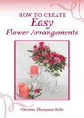 How To Create Easy Flower Arrangements - THOMPSON-WELLS,  Christine - 9780648083658