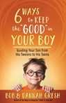 Six Ways to Keep the "Good" in Your Boy: Guiding Your Son from His Tweens to His Teens - Dannah Gresh - 9780736981972
