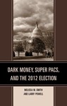 Dark Money, Super PACs, and the 2012 Election - Melissa M. Smith ; Larry Powell - 9780739185414