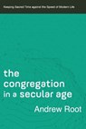 The Congregation in a Secular Age – Keeping Sacred Time against the Speed of Modern Life - Andrew Root - 9780801098482