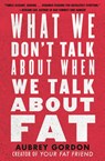 What We Don't Talk About When We Talk About Fat - Aubrey Gordon - 9780807014776