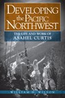 Developing the Pacific Northwest: The Life and Work of Asahel Curtis - William H. Wilson - 9780874223316
