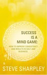 Success Is A Mind Game: How To Improve Consistency And Results In Golf And Business - Steve Sharpley - 9780956479310