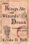 What Kings Ate and Wizards Drank - Krista D Ball - 9780987824899