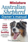 Miniature Australian Shepherd Owner's Manual. How to care, train & keep Your Mini Aussie healthy. Includes Miniature American Shepherd. Vet approved c - ANDERSON,  Tim - 9780993004308