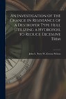 An Investigation of the Change in Resistance of a Destroyer Type Hull Utilizing a Hydrofoil to Reduce Excessive Trim - Perry W. Greene John L. Nelson - 9781013580819