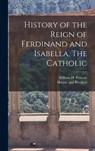 History of the Reign of Ferdinand and Isabella, The Catholic - William H. Prescott - 9781015762664