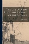The Life of John Eliot, the Apostle of the Indians - John Wilson - 9781016507646