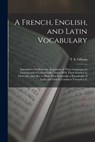 A French, English, and Latin Vocabulary: Intended to Facilitate the Acquistion of These Languages in General and of Latino-Gallic Nouns With Their Gen - T. a. Gibson - 9781016584531