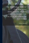 The Restoration of the Ancient Irrigation Works On the Tigris, Or, the Re-Creation of Chaldea - William Willcocks - 9781017643374