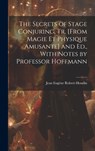 The Secrets of Stage Conjuring, Tr. [From Magie Et Physique Amusante] and Ed., With Notes by Professor Hoffmann - Jean Eugène Robert-Houdin - 9781019429778