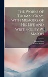 The Works of Thomas Gray, With Memoirs of His Life and Writings, by W. Mason - William Mason ; Thomas Gray - 9781020329166