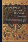 A Manual of the History of Dogmas ...: The Development of Dogmas During the Patristic Age, 100-869.-V. 2. the Development of Dogmas During the Middle - Bernard John Otten - 9781021624185