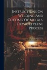 Instructions On Welding And Cutting Of Metals, Oxyacetylene Process - Vulcan Process Co [From Old Catalog] - 9781022579026