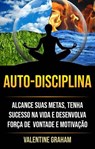Autodisciplina : Alcance Suas Metas, Tenha Sucesso Na Vida E Desenvolva Força De Vontade E Motivação - Valentine Graham - 9781071504321