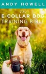 The E-Collar Dog Training Bible: The All-Inclusive Guide, Including Specific E Collar Training For Golden Retrievers, German Shepherds, Labrador Retri - HOWELL,  Andy - 9781082460852