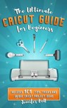 The Ultimate Cricut Guide for Beginners: 101 Tips, Tricks and Unique Project Ideas, a Step by Step Guide for Beginners, Includes Explore Air 2 and Des - Jennifer Bell - 9781094960890