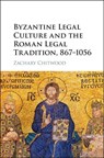 Byzantine Legal Culture and the Roman Legal Tradition, 867–1056 - Zachary (Johannes Gutenberg Universitat Mainz Chitwood - 9781107182561