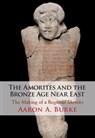 The Amorites and the Bronze Age Near East - AARON A. (UNIVERSITY OF CALIFORNIA,  Los Angeles) Burke - 9781108495967