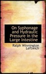 On Syphonage and Hydraulic Pressure in the Large Intestine - LEFTWICH,  Ralph Winnington - 9781116815290