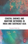 Coastal Shrines and Transnational Maritime Networks across India and Southeast Asia - HIMANSHU PRABHA (PROJECT MAUSAM,  Indira Gandhi National Centre for the Arts, India; Munich Graduate School of Ancient Studies, Germany; Oxford Centre for Hindu Studies, UK) Ray - 9781138365674